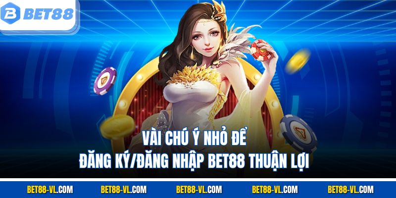 Vài chú ý nhỏ để đăng ký/đăng nhập Bet88 thuận lợi